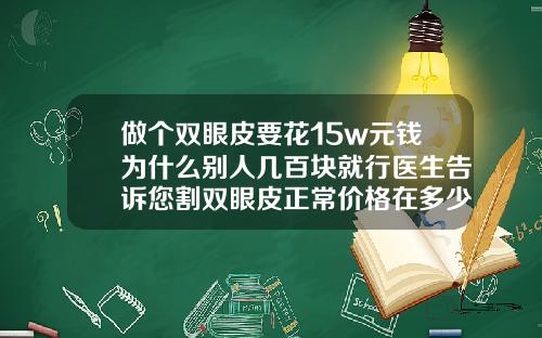 做个双眼皮要花15w元钱为什么别人几百块就行医生告诉您割双眼皮正常价格在多少钱左右