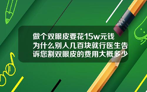 做个双眼皮要花15w元钱为什么别人几百块就行医生告诉您割双眼皮的费用大概多少呀