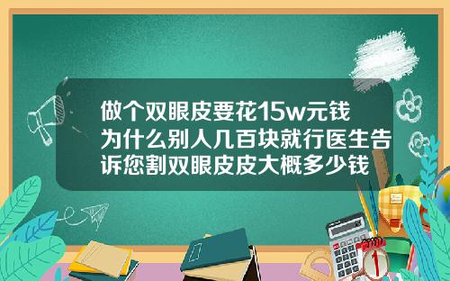 做个双眼皮要花15w元钱为什么别人几百块就行医生告诉您割双眼皮皮大概多少钱