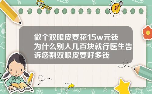 做个双眼皮要花15w元钱为什么别人几百块就行医生告诉您割双眼皮要好多钱