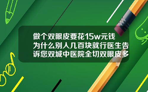 做个双眼皮要花15w元钱为什么别人几百块就行医生告诉您双城中医院全切双眼皮多少钱