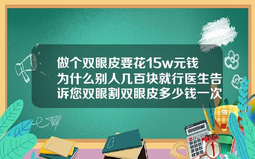 做个双眼皮要花15w元钱为什么别人几百块就行医生告诉您双眼割双眼皮多少钱一次