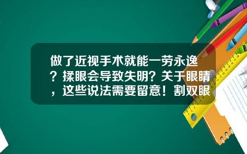 做了近视手术就能一劳永逸？揉眼会导致失明？关于眼睛，这些说法需要留意！割双眼皮磨眼睛怎么办