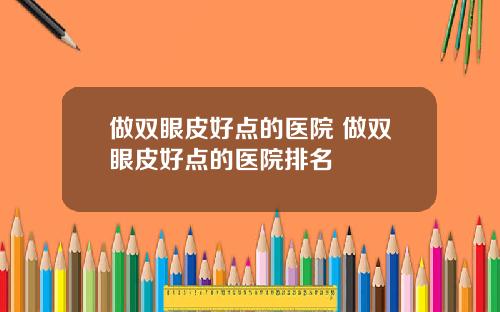 做双眼皮好点的医院 做双眼皮好点的医院排名