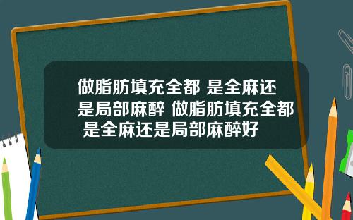 做脂肪填充全都 是全麻还是局部麻醉 做脂肪填充全都 是全麻还是局部麻醉好