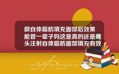 做自体脂肪填充面部后效果能管一辈子吗这是真的还是噱头注射自体脂肪面部填充有效果吗