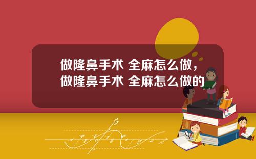 做隆鼻手术 全麻怎么做，做隆鼻手术 全麻怎么做的