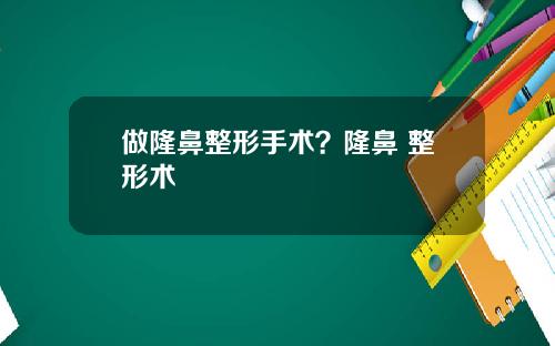 做隆鼻整形手术？隆鼻 整形术