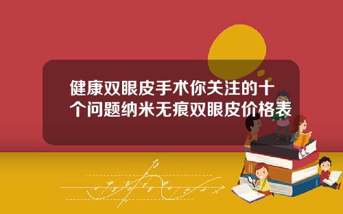 健康双眼皮手术你关注的十个问题纳米无痕双眼皮价格表