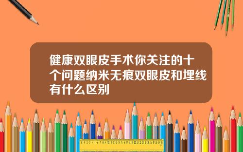 健康双眼皮手术你关注的十个问题纳米无痕双眼皮和埋线有什么区别