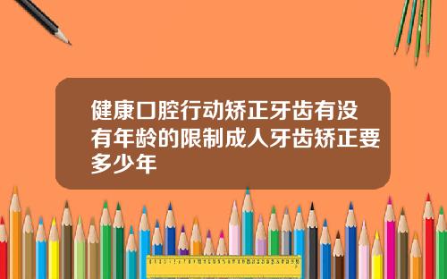 健康口腔行动矫正牙齿有没有年龄的限制成人牙齿矫正要多少年