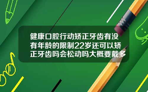 健康口腔行动矫正牙齿有没有年龄的限制22岁还可以矫正牙齿吗会松动吗大概要戴多久牙套