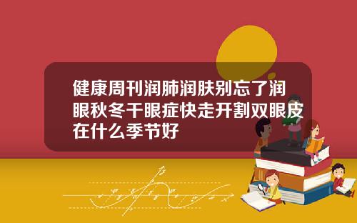健康周刊润肺润肤别忘了润眼秋冬干眼症快走开割双眼皮在什么季节好