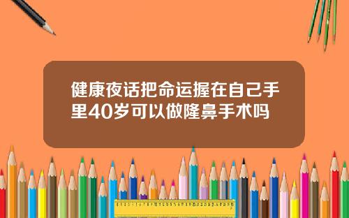健康夜话把命运握在自己手里40岁可以做隆鼻手术吗