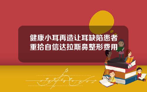 健康小耳再造让耳缺陷患者重拾自信达拉斯鼻整形费用