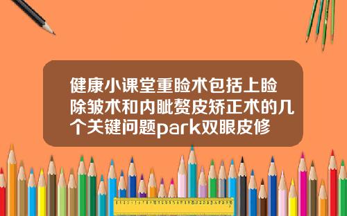 健康小课堂重睑术包括上睑除皱术和内眦赘皮矫正术的几个关键问题park双眼皮修复难吗