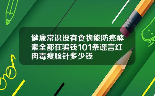 健康常识没有食物能防癌酵素全都在骗钱101条谣言红肉毒瘦脸针多少钱