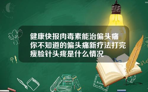 健康快报肉毒素能治偏头痛你不知道的偏头痛新疗法打完瘦脸针头疼是什么情况