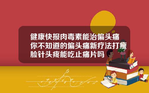 健康快报肉毒素能治偏头痛你不知道的偏头痛新疗法打瘦脸针头疼能吃止痛片吗