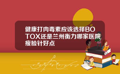 健康打肉毒素应该选择BOTOX还是兰州衡力哪家医院瘦脸针好点
