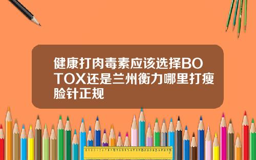 健康打肉毒素应该选择BOTOX还是兰州衡力哪里打瘦脸针正规