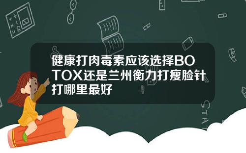 健康打肉毒素应该选择BOTOX还是兰州衡力打瘦脸针打哪里最好