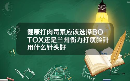 健康打肉毒素应该选择BOTOX还是兰州衡力打瘦脸针用什么针头好