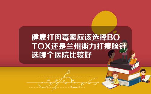 健康打肉毒素应该选择BOTOX还是兰州衡力打瘦脸针选哪个医院比较好