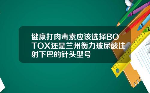 健康打肉毒素应该选择BOTOX还是兰州衡力玻尿酸注射下巴的针头型号