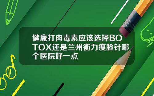 健康打肉毒素应该选择BOTOX还是兰州衡力瘦脸针哪个医院好一点