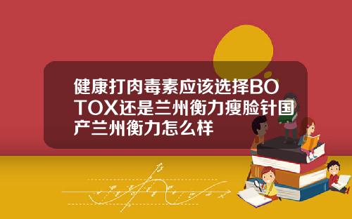 健康打肉毒素应该选择BOTOX还是兰州衡力瘦脸针国产兰州衡力怎么样