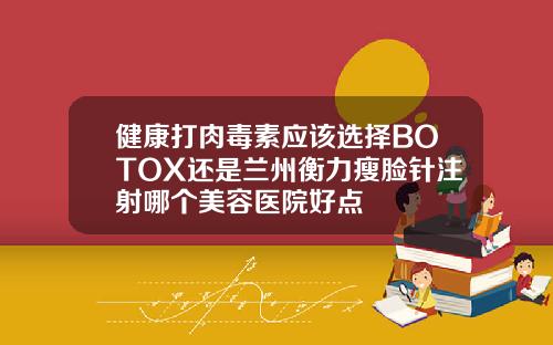 健康打肉毒素应该选择BOTOX还是兰州衡力瘦脸针注射哪个美容医院好点
