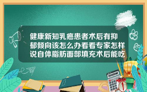 健康新知乳癌患者术后有抑郁倾向该怎么办看看专家怎样说自体脂肪面部填充术后能吃乳癖消吗