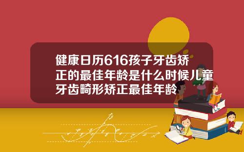 健康日历616孩子牙齿矫正的最佳年龄是什么时候儿童牙齿畸形矫正最佳年龄