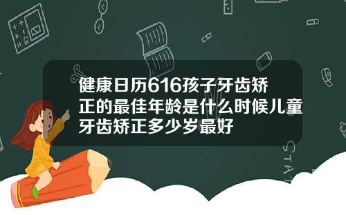 健康日历616孩子牙齿矫正的最佳年龄是什么时候儿童牙齿矫正多少岁最好