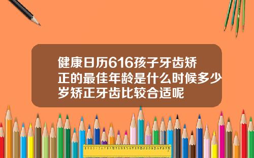 健康日历616孩子牙齿矫正的最佳年龄是什么时候多少岁矫正牙齿比较合适呢