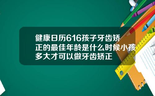 健康日历616孩子牙齿矫正的最佳年龄是什么时候小孩多大才可以做牙齿矫正