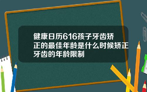 健康日历616孩子牙齿矫正的最佳年龄是什么时候矫正牙齿的年龄限制
