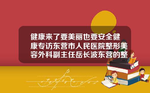 健康来了要美丽也要安全健康专访东营市人民医院整形美容外科副主任岳长波东营的整形医院