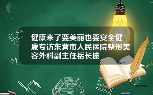 健康来了要美丽也要安全健康专访东营市人民医院整形美容外科副主任岳长波