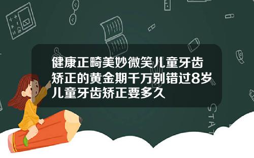 健康正畸美妙微笑儿童牙齿矫正的黄金期千万别错过8岁儿童牙齿矫正要多久