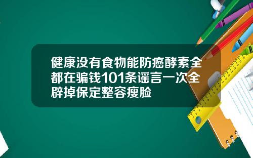 健康没有食物能防癌酵素全都在骗钱101条谣言一次全辟掉保定整容瘦脸