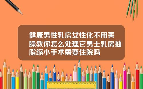 健康男性乳房女性化不用害臊教你怎么处理它男士乳房抽脂缩小手术需要住院吗