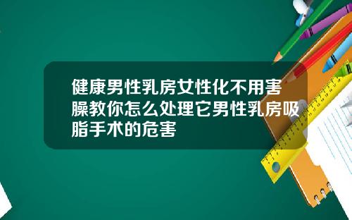 健康男性乳房女性化不用害臊教你怎么处理它男性乳房吸脂手术的危害