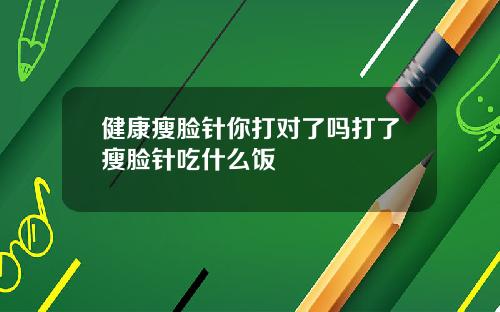健康瘦脸针你打对了吗打了瘦脸针吃什么饭