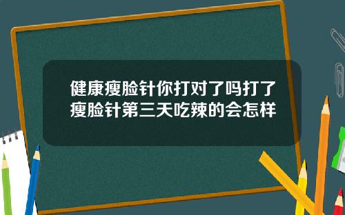 健康瘦脸针你打对了吗打了瘦脸针第三天吃辣的会怎样
