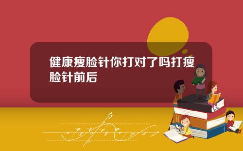 健康瘦脸针你打对了吗打瘦脸针前后
