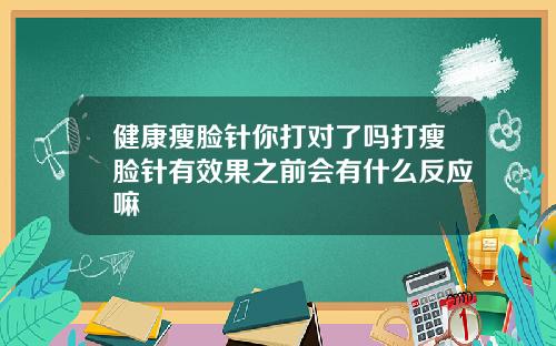 健康瘦脸针你打对了吗打瘦脸针有效果之前会有什么反应嘛