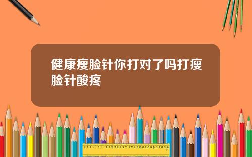健康瘦脸针你打对了吗打瘦脸针酸疼