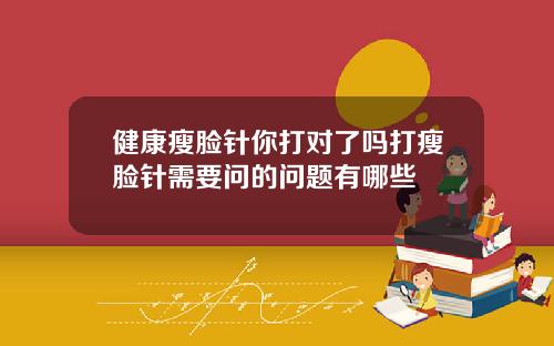 健康瘦脸针你打对了吗打瘦脸针需要问的问题有哪些